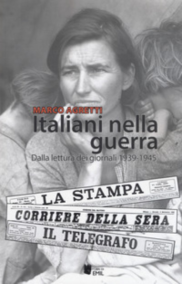 Italiani nella guerra. Dalla lettura dei giornali 1939-1945 - Marco Agretti