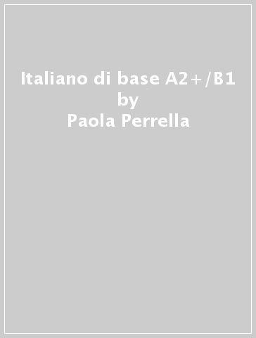 Italiano di base A2+/B1 - Paola Perrella - Anna Cantatori - Pier Cesare Notaro - Daniela Frascoli