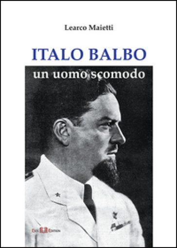 Italo Balbo. Un uomo scomodo - Learco Maietti