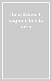 Italo Svevo. Il sogno e la vita vera