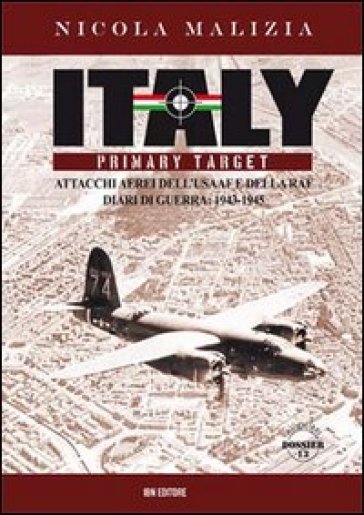 Italy primary target. Attacchi aerei dell'USAAF e della RAF. Diari di guerra: 1943-1945 - Nicola Malizia