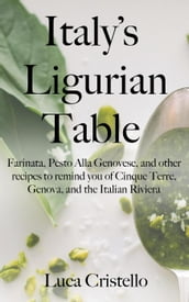 Italy s Ligurian Table: Farinata, Pesto Alla Genovese, and other recipes to remind you of Cinque Terre, Genova, and the Italian Riviera