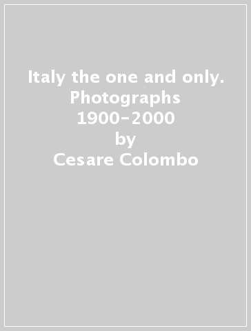 Italy the one and only. Photographs 1900-2000 - Italo Zannier - Cesare Colombo