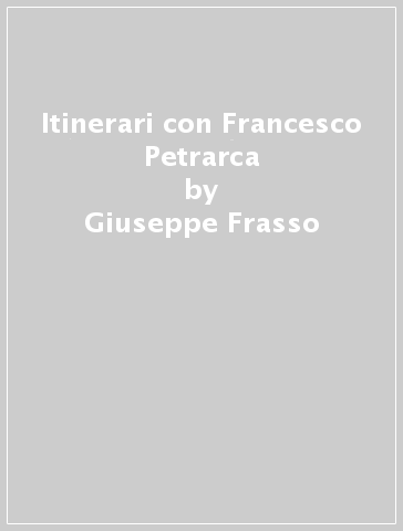 Itinerari con Francesco Petrarca - Giuseppe Frasso