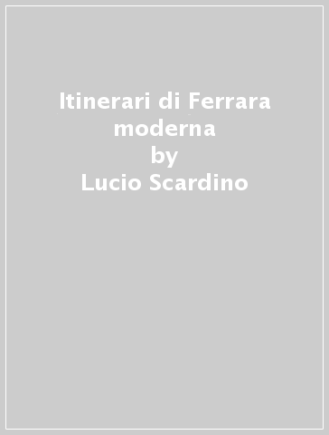 Itinerari di Ferrara moderna - Lucio Scardino
