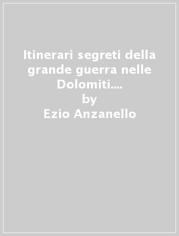 Itinerari segreti della grande guerra nelle Dolomiti. 6/1: Marmolada, Col di Lana-Sief. Col de la Rosa - Ezio Anzanello