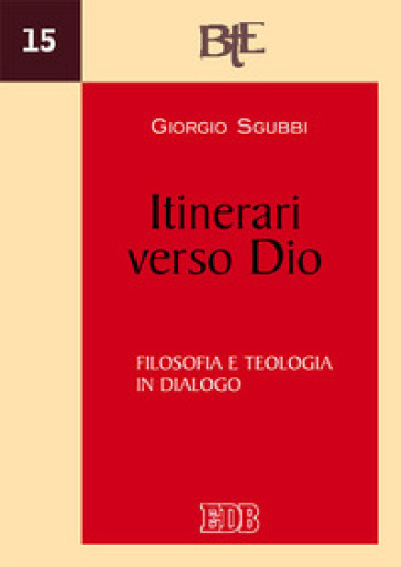 Itinerari verso Dio. Filosofia e teologia in dialogo - Giorgio Sgubbi