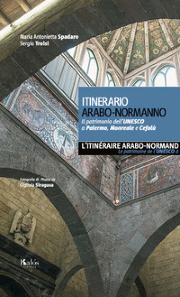 Itinerario arabo-normanno. Il patrimonio dell'UNESCO a Palermo, Monreale e Cefalù. Ediz. italiana e francese - Maria Antonietta Spadaro - Sergio Troisi