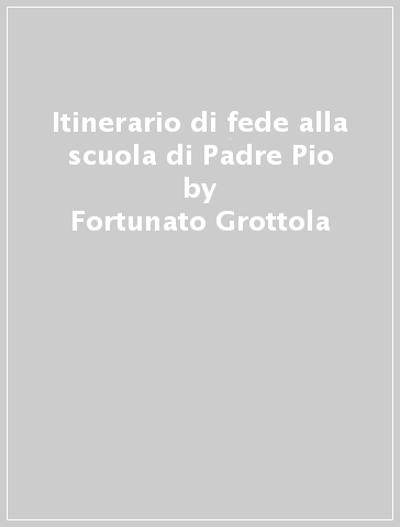 Itinerario di fede alla scuola di Padre Pio - Fortunato Grottola
