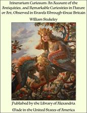 Itinerarium Curiosum: An Account of the Antiquities, and Remarkable Curiosities in Nature or Art, Observed in Travels Through Great Britain