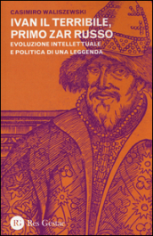 Ivan il Terribile, primo zar russo. Evoluzione intellettuale e politica di una leggenda