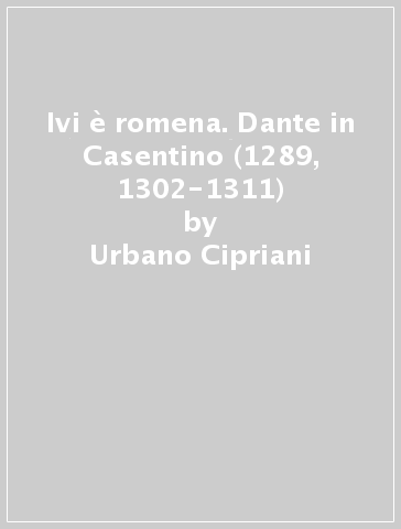 Ivi è romena. Dante in Casentino (1289, 1302-1311) - Urbano Cipriani | 