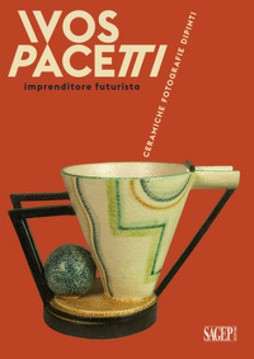 Ivos Pacetti imprenditore futurista. Ceramiche, fotografie, dipinti - Matteo Fochessati - Gianni Franzone