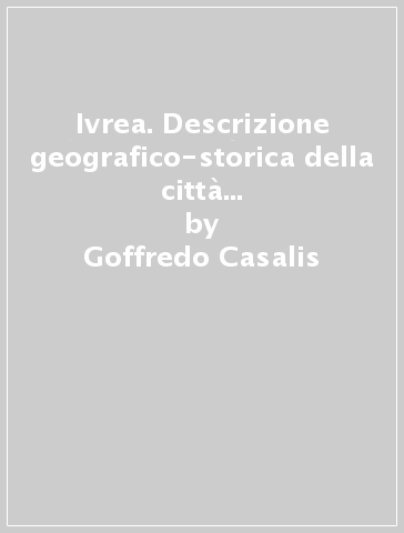 Ivrea. Descrizione geografico-storica della città e del territorio (rist. anast. Torino, 1841) - Goffredo Casalis