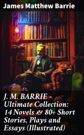 J. M. BARRIE - Ultimate Collection: 14 Novels & 80+ Short Stories, Plays and Essays (Illustrated)