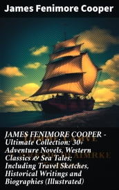 JAMES FENIMORE COOPER Ultimate Collection: 30+ Adventure Novels, Western Classics & Sea Tales; Including Travel Sketches, Historical Writings and Biographies (Illustrated)