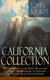 JOHN MUIR S CALIFORNIA COLLECTION: My First Summer in the Sierra, Picturesque California, The Mountains of California, The Yosemite & Our National Parks (Illustrated)