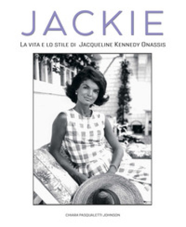 Jackie Kennedy. La vita e lo stile di Jacqueline Kennedy Onassis - Chiara Pasqualetti Johnson
