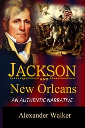 Jackson and New Orleans An Authentic Narrative of the Memorable Achievements of the American Army, Under Andrew Jackson