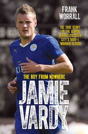 Jamie Vardy - The Boy from Nowhere: The True Story of the Genius Behind Leicester City s 5000-1 Winning Season