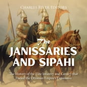 Janissaries and Sipahi, The: The History of the Elite Infantry and Cavalry that Fueled the Ottoman Empire s Expansion