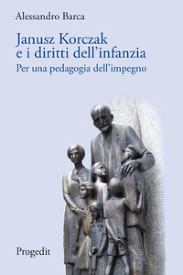 Janusz Korczak e i diritti dell'infanzia. Per una pedagogia dell'impegno - Alessandro Barca