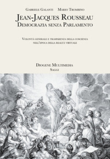 Jean-Jacques Rousseau. Democrazia senza parlamento. Volontà generale e trasparenza della coscienza nell'epoca della realtà virtuale - Gabriele Galanti - Mario Trombino