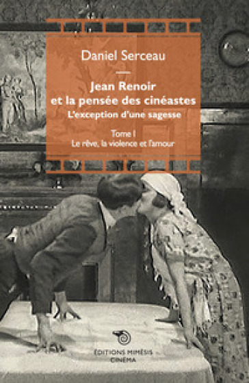 Jean Renoir et la pensée des cinéastes. L'exception d'une sagesse. Vol. 1: Le rêve, la violence et l'amour - Daniel Serceau