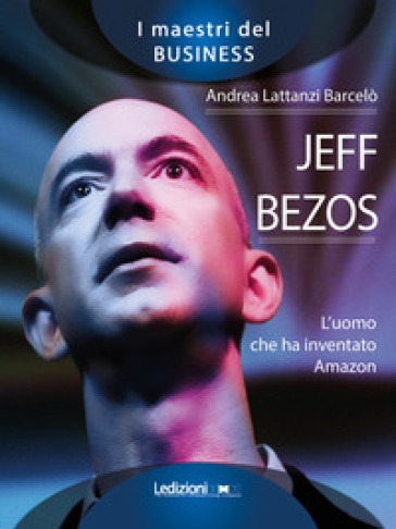 Jeff Bezos. L'uomo che ha inventato Amazon - Andrea Lattanzi Barcelò