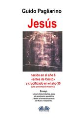 Jesús, Nacido En El Año 6 «antes De Cristo» Y Crucificado En El Año 30 (Una Aproximación Histórica)