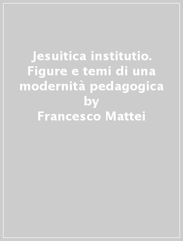 Jesuitica institutio. Figure e temi di una modernità pedagogica - Francesco Mattei - Cristiano Casalini