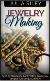 Jewelry Making: Step by step Guide To Creating Your Own Original And Unique Jewelry