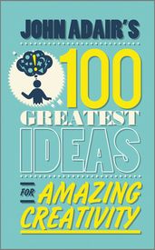 John Adair s 100 Greatest Ideas for Amazing Creativity