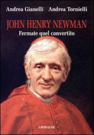 John Henry Newman. Fermate quel convertito - Andrea Tornielli - Andrea Gianelli