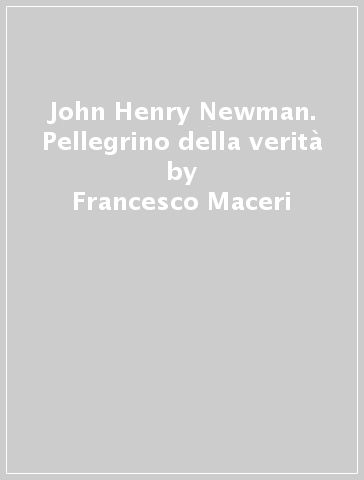 John Henry Newman. Pellegrino della verità - Francesco Maceri