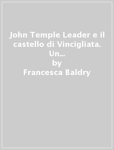 John Temple Leader e il castello di Vincigliata. Un episodio di restauro e di collezionismo nella Firenze dell'Ottocento - Francesca Baldry