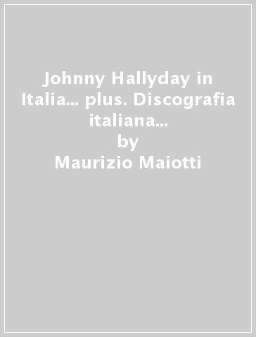 Johnny Hallyday in Italia... plus. Discografia italiana completa. Ediz. italiana, francese e inglese - Maurizio Maiotti - Augusto Morini