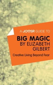 A Joosr Guide to Big Magic by Elizabeth Gilbert: Creative Living Beyond Fear