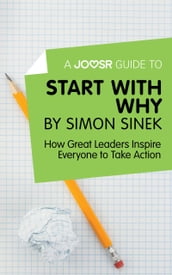 A Joosr Guide to Start with Why by Simon Sinek: How Great Leaders Inspire Everyone to Take Action
