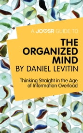 A Joosr Guide to The Organized Mind by Daniel Levitin: Thinking Straight in the Age of Information Overload