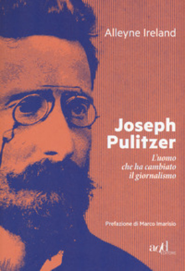 Joseph Pulitzer. L'uomo che ha cambiato il giornalismo - Alleyne Ireland