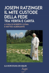 Joseph Ratzinger. Il mite custode della fede. Tra verità e carità