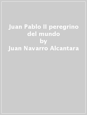 Juan Pablo II peregrino del mundo - Juan Navarro Alcantara - Margarita Alvarez Goghland - Arturo Ortega Ibarra