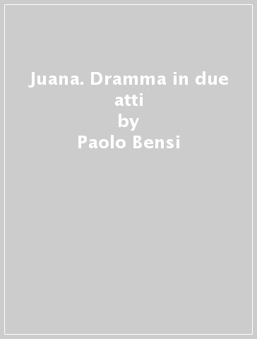 Juana. Dramma in due atti - Paolo Bensi
