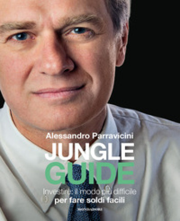 Jungle Guide. Investire: il modo più difficile per fare soldi facili - Alessandro Parravicini