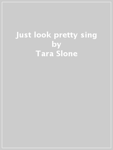 Just look pretty & sing - Tara Slone