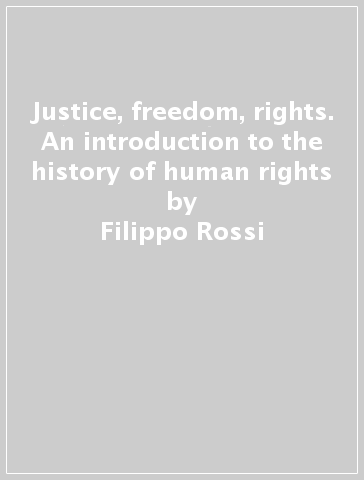 Justice, freedom, rights. An introduction to the history of human rights - Filippo Rossi