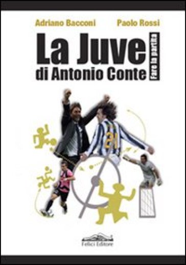 La Juve di Antonio Conte. Fare la partita - Adriano Bacconi - Paolo Rossi