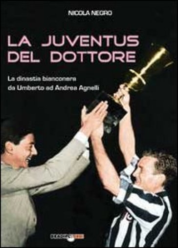 La Juventus del dottore. La dinastia bianconera da Umberto ad Andrea Agnelli - Nicola Negro