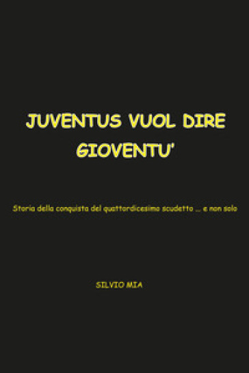 Juventus vuol dire gioventù. Storia della conquista del 14° scudetto... e non solo - Silvio Mia